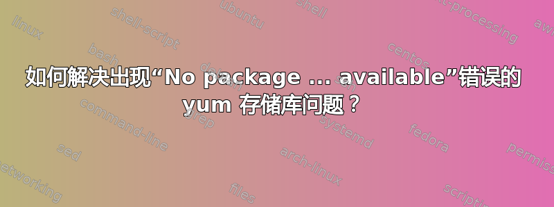 如何解决出现“No package ... available”错误的 yum 存储库问题？