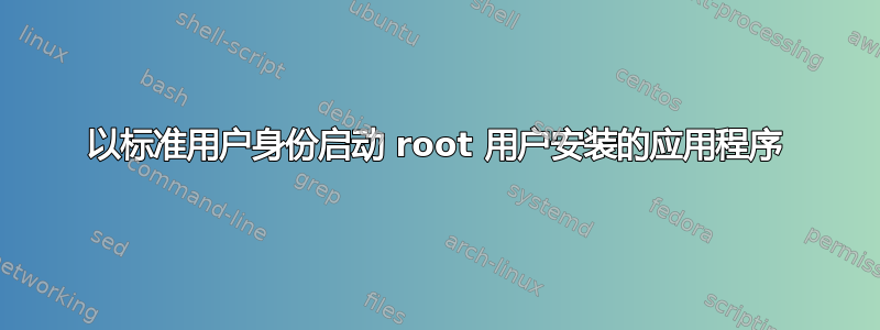 以标准用户身份启动 root 用户安装的应用程序