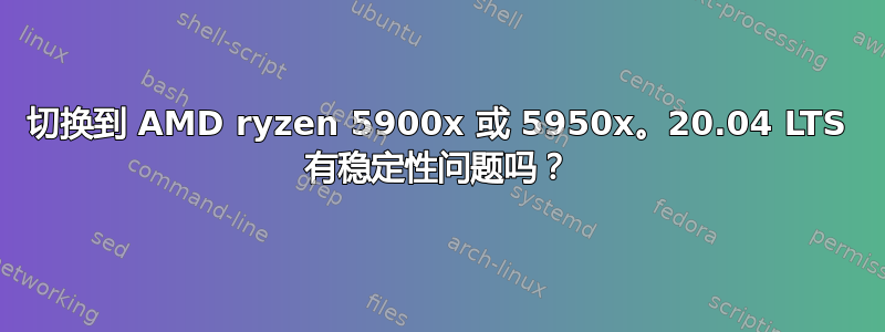 切换到 AMD ryzen 5900x 或 5950x。20.04 LTS 有稳定性问题吗？