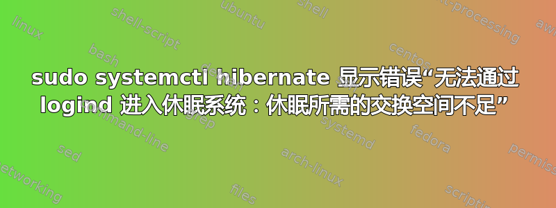 sudo systemctl hibernate 显示错误“无法通过 logind 进入休眠系统：休眠所需的交换空间不足”