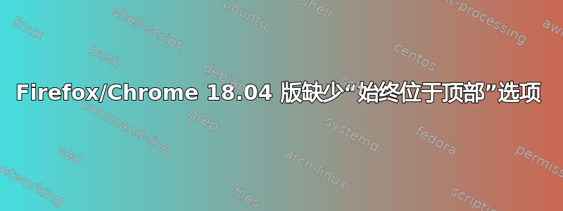 Firefox/Chrome 18.04 版缺少“始终位于顶部”选项