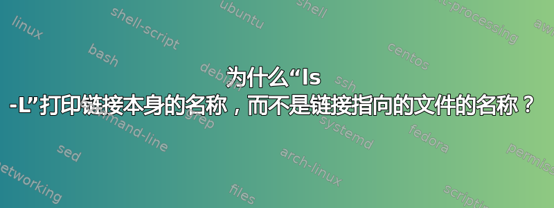 为什么“ls -L”打印链接本身的名称，而不是链接指向的文件的名称？