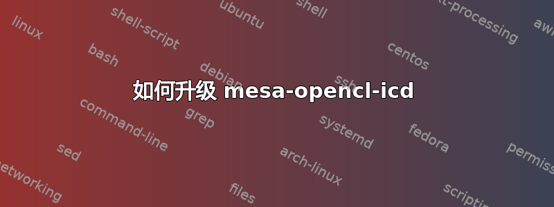 如何升级 mesa-opencl-icd