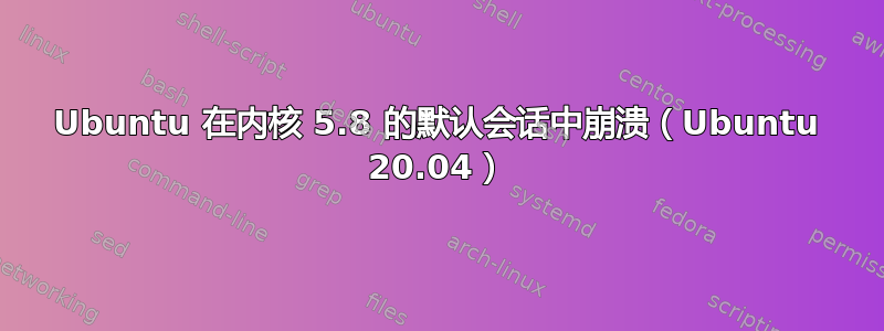 Ubuntu 在内核 5.8 的默认会话中崩溃（Ubuntu 20.04）