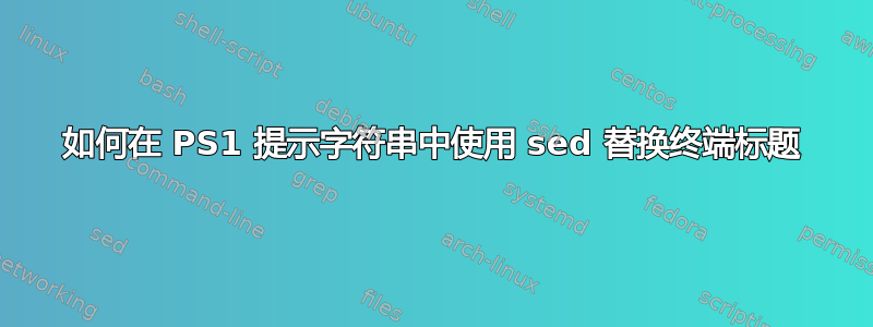 如何在 PS1 提示字符串中使用 sed 替换终端标题