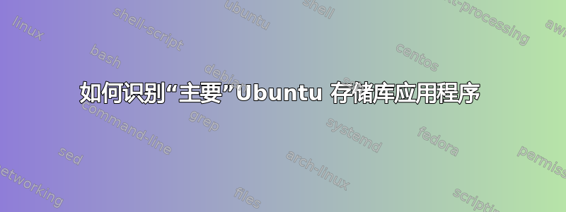 如何识别“主要”Ubuntu 存储库应用程序