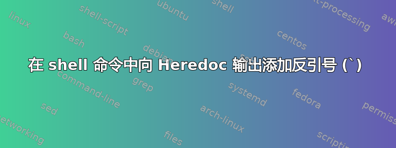 在 shell 命令中向 Heredoc 输出添加反引号 (`)