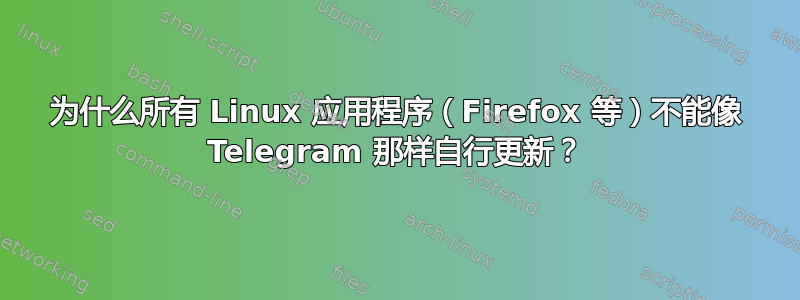 为什么所有 Linux 应用程序（Firefox 等）不能像 Telegram 那样自行更新？