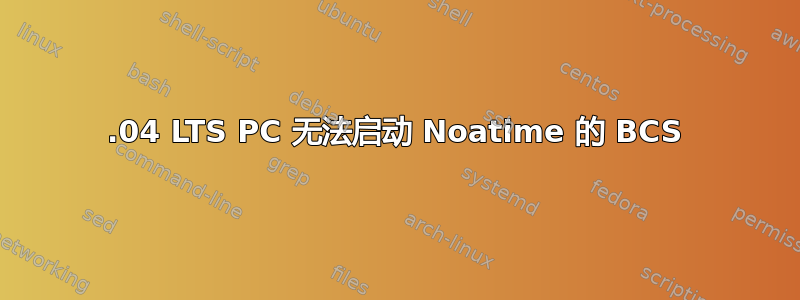 20.04 LTS PC 无法启动 Noatime 的 BCS