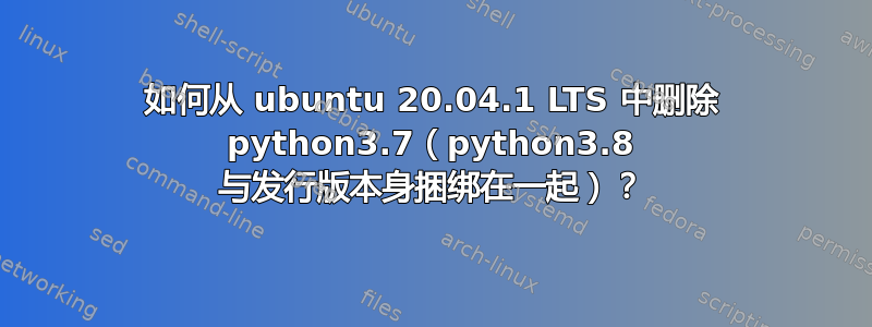 如何从 ubuntu 20.04.1 LTS 中删除 python3.7（python3.8 与发行版本身捆绑在一起）？