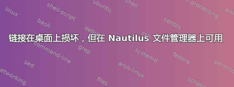 链接在桌面上损坏，但在 Nautilus 文件管理器上可用