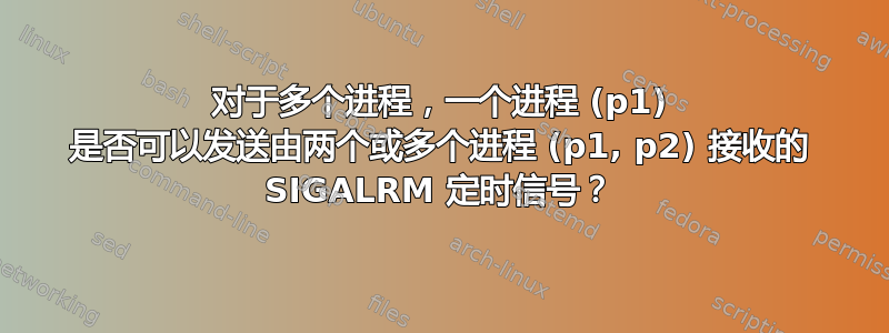 对于多个进程，一个进程 (p1) 是否可以发送由两个或多个进程 (p1, p2) 接收的 SIGALRM 定时信号？