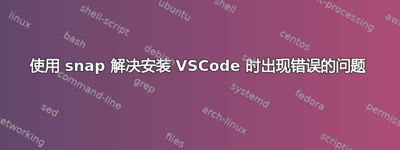 使用 snap 解决安装 VSCode 时出现错误的问题