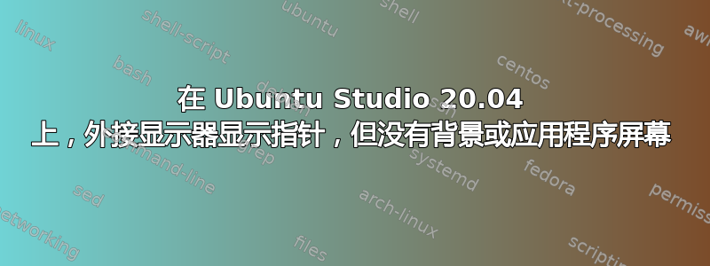 在 Ubuntu Studio 20.04 上，外接显示器显示指针，但没有背景或应用程序屏幕