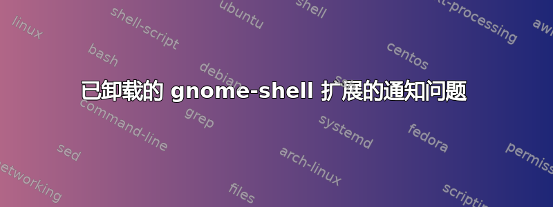 已卸载的 gnome-shell 扩展的通知问题