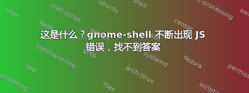 这是什么？gnome-shell 不断出现 JS 错误，找不到答案