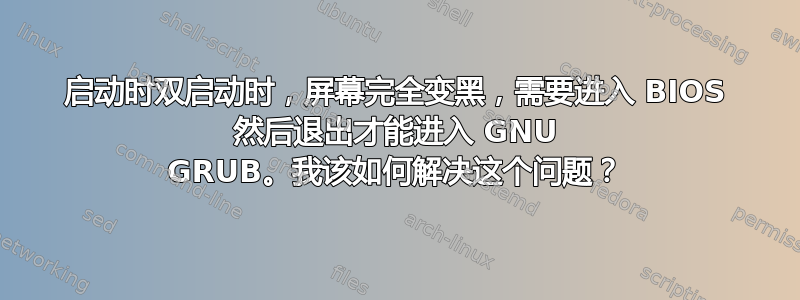 启动时双启动时，屏幕完全变黑，需要进入 BIOS 然后退出才能进入 GNU GRUB。我该如何解决这个问题？