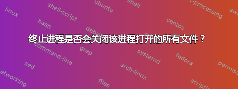 终止进程是否会关闭该进程打开的所有文件？