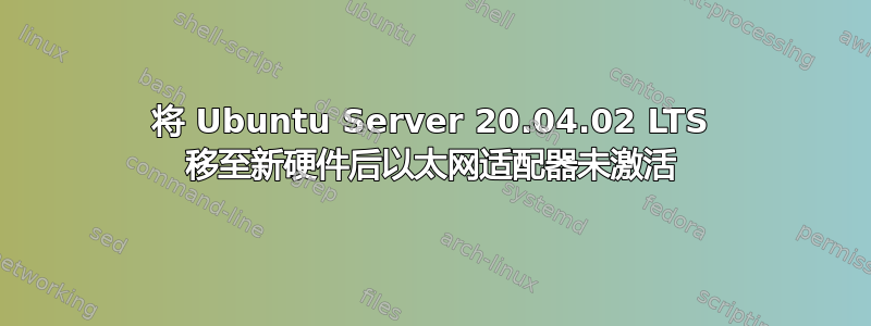 将 Ubuntu Server 20.04.02 LTS 移至新硬件后以太网适配器未激活