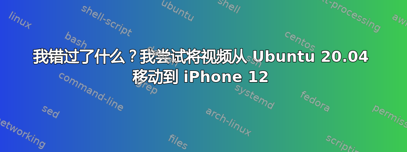 我错过了什么？我尝试将视频从 Ubuntu 20.04 移动到 iPhone 12