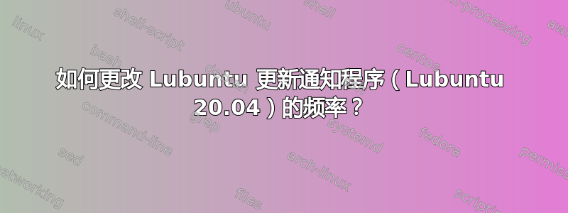 如何更改 Lubuntu 更新通知程序（Lubuntu 20.04）的频率？