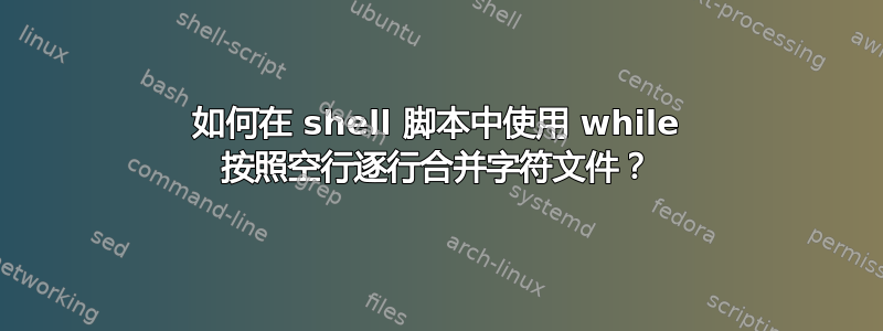 如何在 shell 脚本中使用 while 按照空行逐行合并字符文件？