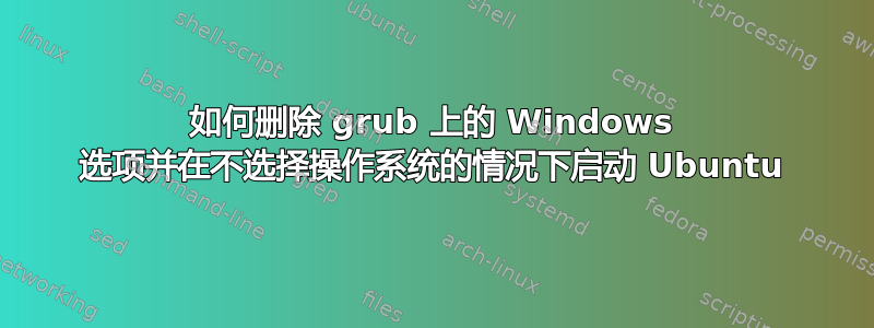 如何删除 grub 上的 Windows 选项并在不选择操作系统的情况下启动 Ubuntu