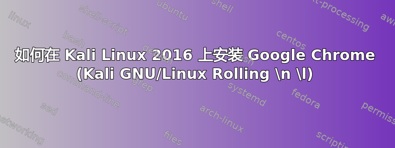 如何在 Kali Linux 2016 上安装 Google Chrome (Kali GNU/Linux Rolling \n \l)