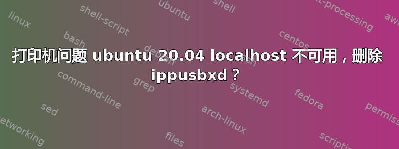 打印机问题 ubuntu 20.04 localhost 不可用，删除 ippusbxd？