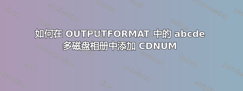 如何在 OUTPUTFORMAT 中的 abcde 多磁盘相册中添加 CDNUM