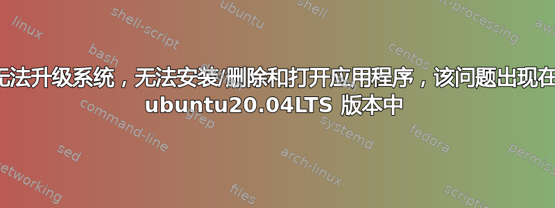 无法升级系统，无法安装/删除和打开应用程序，该问题出现在 ubuntu20.04LTS 版本中