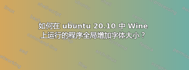 如何在 ubuntu 20.10 中 Wine 上运行的程序全局增加字体大小？