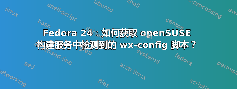 Fedora 24：如何获取 openSUSE 构建服务中检测到的 wx-config 脚本？