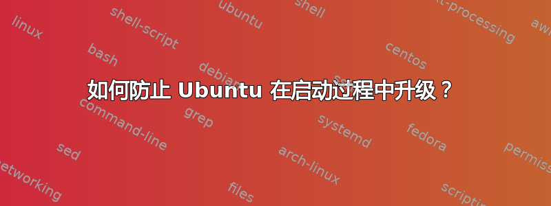 如何防止 Ubuntu 在启动过程中升级？