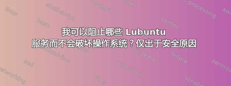 我可以阻止哪些 Lubuntu 服务而不会破坏操作系统？仅出于安全原因