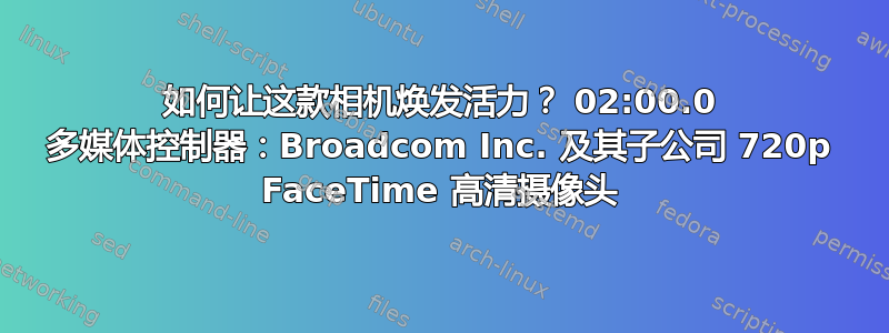 如何让这款相机焕发活力？ 02:00.0 多媒体控制器：Broadcom Inc. 及其子公司 720p FaceTime 高清摄像头