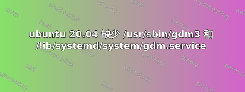 ubuntu 20.04 缺少 /usr/sbin/gdm3 和 /lib/systemd/system/gdm.service