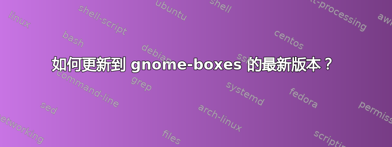 如何更新到 gnome-boxes 的最新版本？