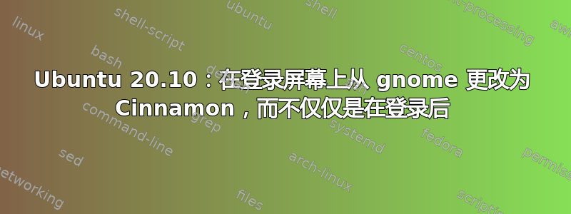 Ubuntu 20.10：在登录屏幕上从 gnome 更改为 Cinnamon，而不仅仅是在登录后