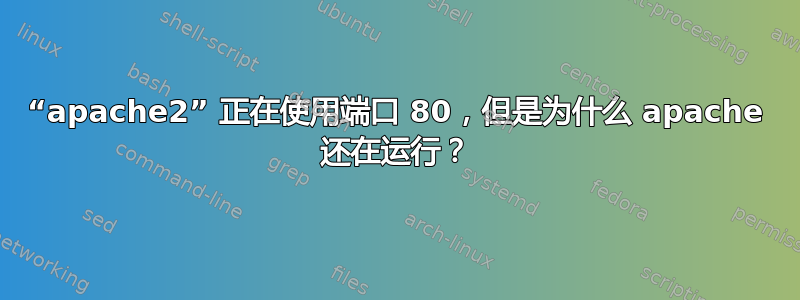 “apache2” 正在使用端口 80，但是为什么 apache 还在运行？