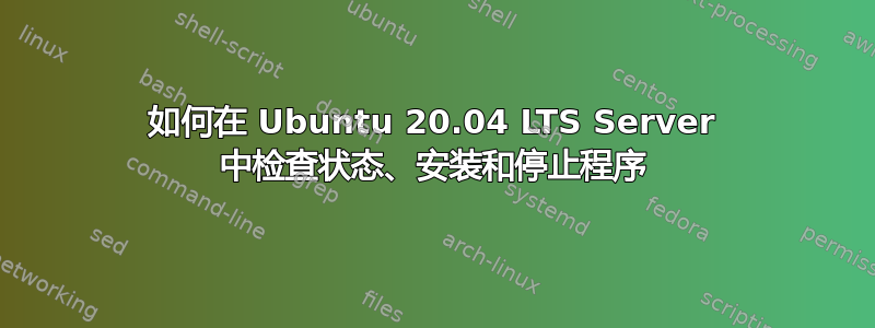 如何在 Ubuntu 20.04 LTS Server 中检查状态、安装和停止程序