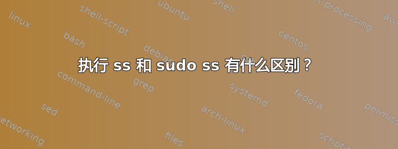 执行 ss 和 sudo ss 有什么区别？