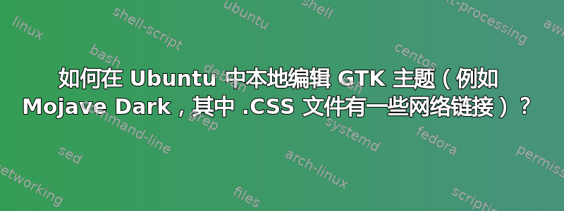 如何在 Ubuntu 中本地编辑 GTK 主题（例如 Mojave Dark，其中 .CSS 文件有一些网络链接）？