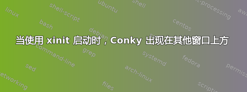 当使用 xinit 启动时，Conky 出现在其他窗口上方