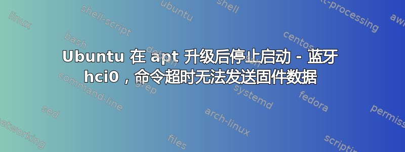 Ubuntu 在 apt 升级后停止启动 - 蓝牙 hci0，命令超时无法发送固件数据