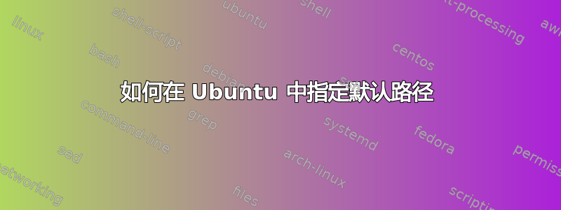 如何在 Ubuntu 中指定默认路径