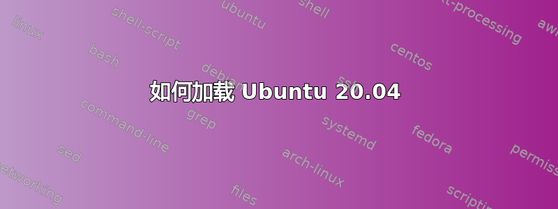 如何加载 Ubuntu 20.04