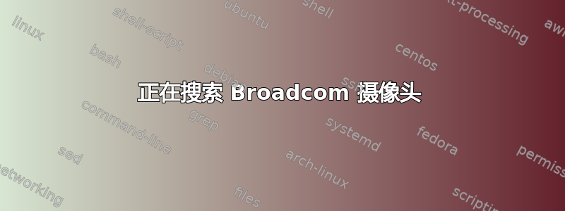 正在搜索 Broadcom 摄像头