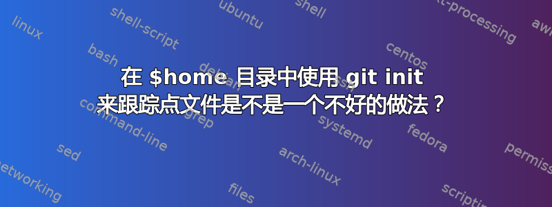 在 $home 目录中使用 git init 来跟踪点文件是不是一个不好的做法？