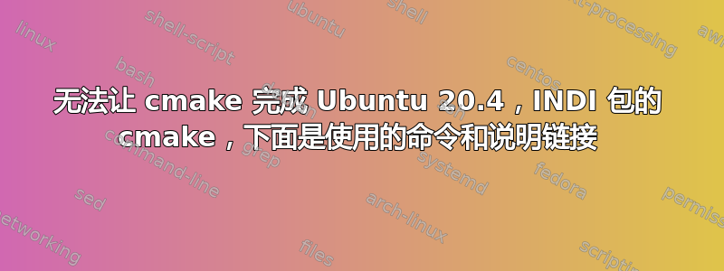 无法让 cmake 完成 Ubuntu 20.4，INDI 包的 cmake，下面是使用的命令和说明链接